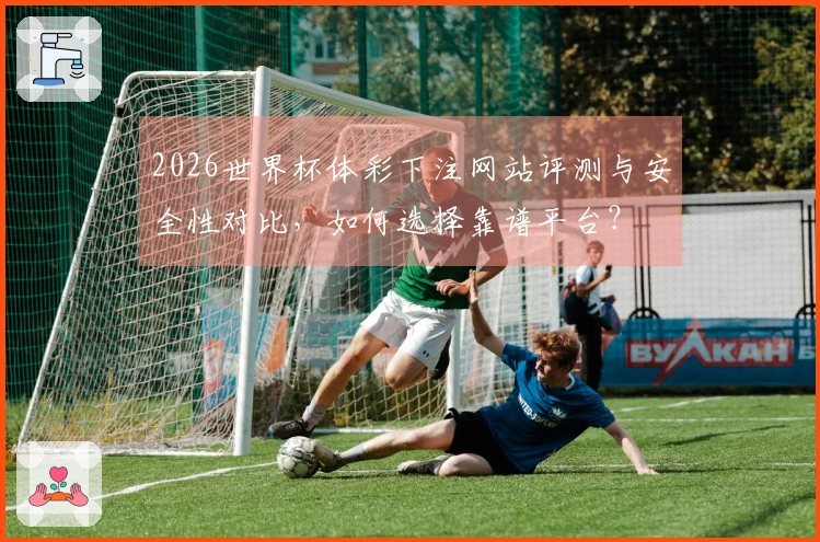 2026世界杯体彩下注网站评测与安全性对比,如何选择靠谱平台?