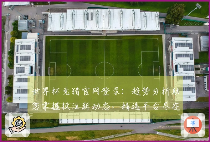世界杯竞猜官网登录:趋势分析助您掌握投注新动态,精选平台尽在掌握