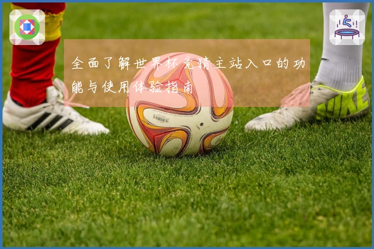 全面了解世界杯竞猜主站入口的功能与使用体验指南