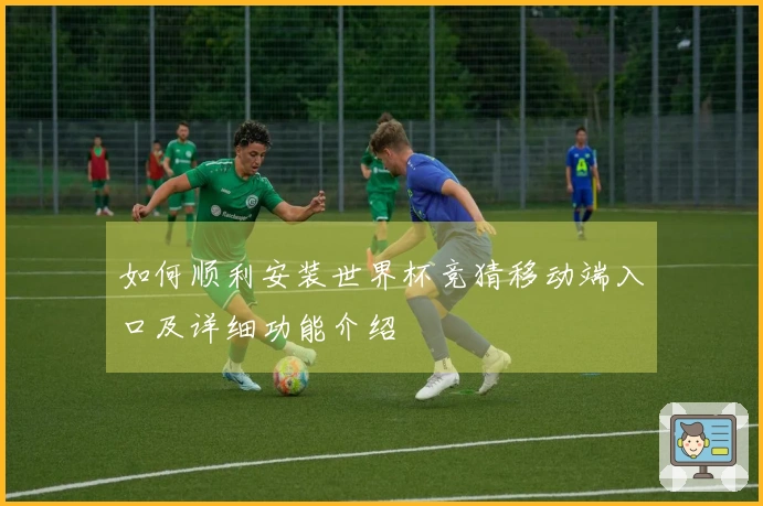 如何顺利安装世界杯竞猜移动端入口及详细功能介绍