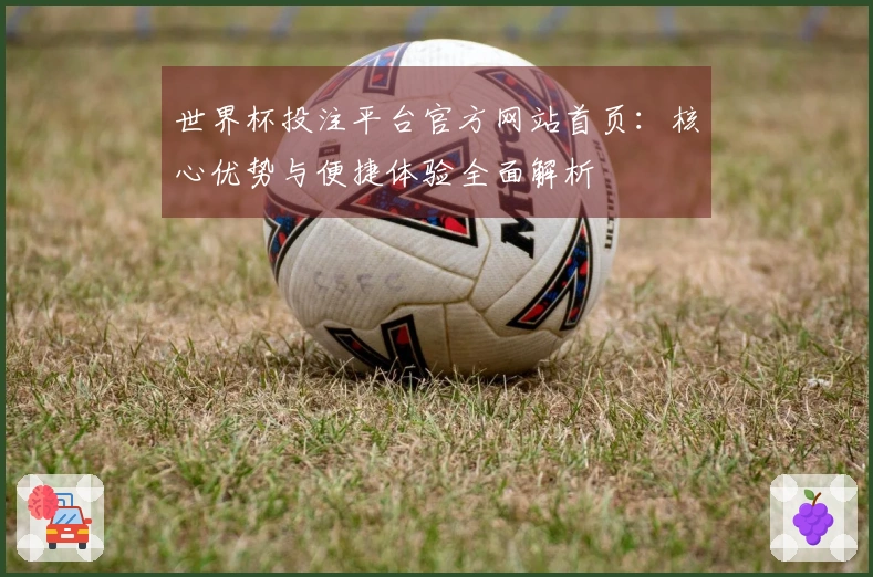 世界杯投注平台官方网站首页：核心优势与便捷体验全面解析
