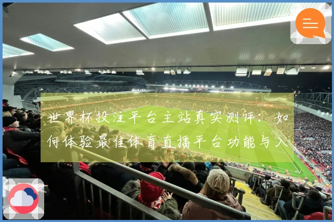 世界杯投注平台主站真实测评：如何体验最佳体育直播平台功能与入口指南