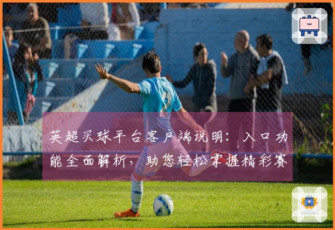 英超买球平台客户端说明：入口功能全面解析，助您轻松掌握精彩赛事体验