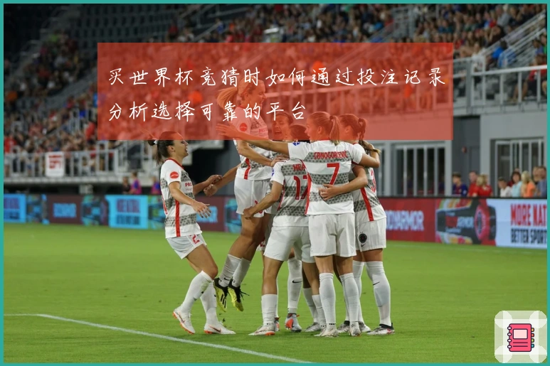 买世界杯竞猜时如何通过投注记录分析选择可靠的平台