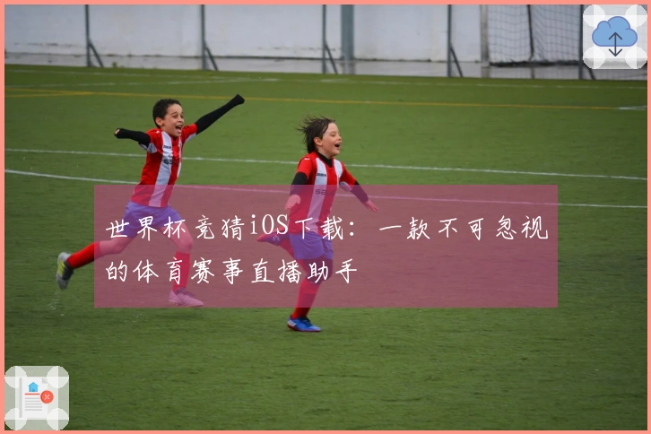世界杯竞猜iOS下载：一款不可忽视的体育赛事直播助手