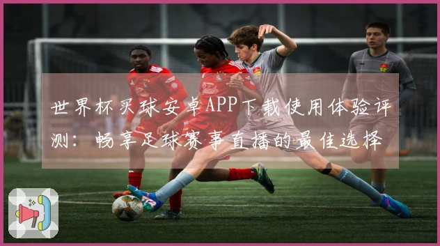 世界杯买球安卓APP下载使用体验评测：畅享足球赛事直播的最佳选择