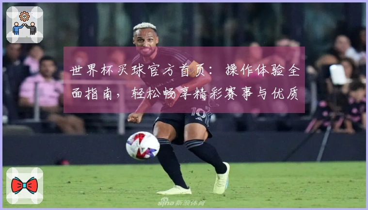 世界杯买球官方首页：操作体验全面指南，轻松畅享精彩赛事与优质服务
