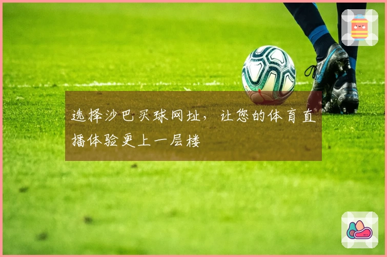 选择沙巴买球网址，让您的体育直播体验更上一层楼