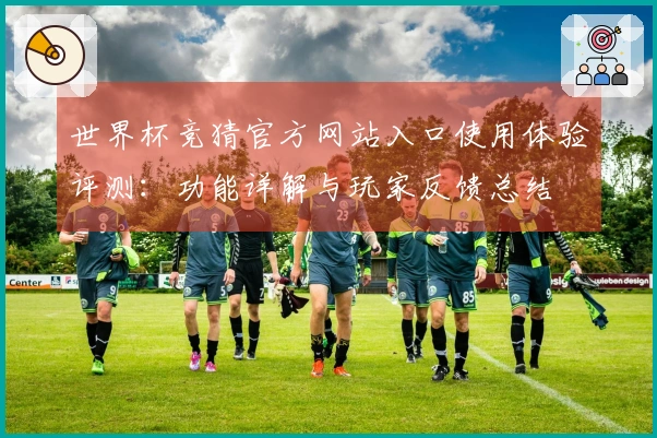 世界杯竞猜官方网站入口使用体验评测：功能详解与玩家反馈总结