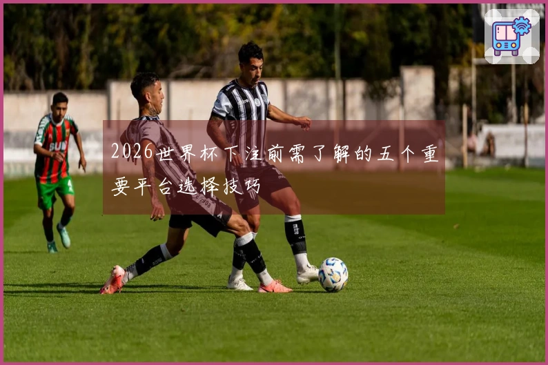 2026世界杯下注前需了解的五个重要平台选择技巧