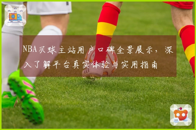 NBA买球主站用户口碑全景展示，深入了解平台真实体验与实用指南