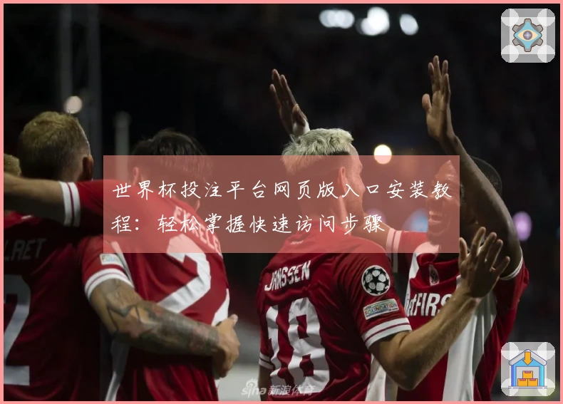 世界杯投注平台网页版入口安装教程：轻松掌握快速访问步骤