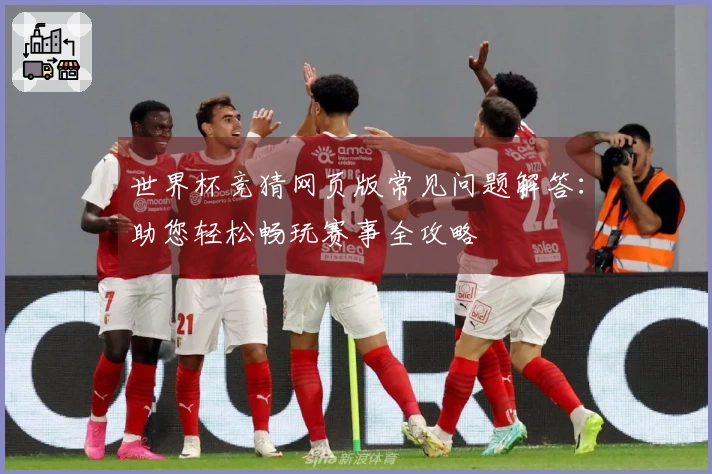 世界杯竞猜网页版常见问题解答：助您轻松畅玩赛事全攻略