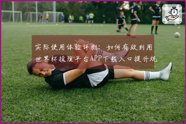 实际使用体验评测：如何有效利用世界杯投注平台APP下载入口提升观赛乐趣