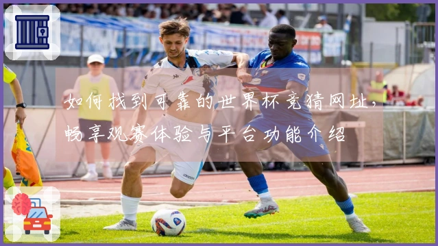 如何找到可靠的世界杯竞猜网址,畅享观赛体验与平台功能介绍