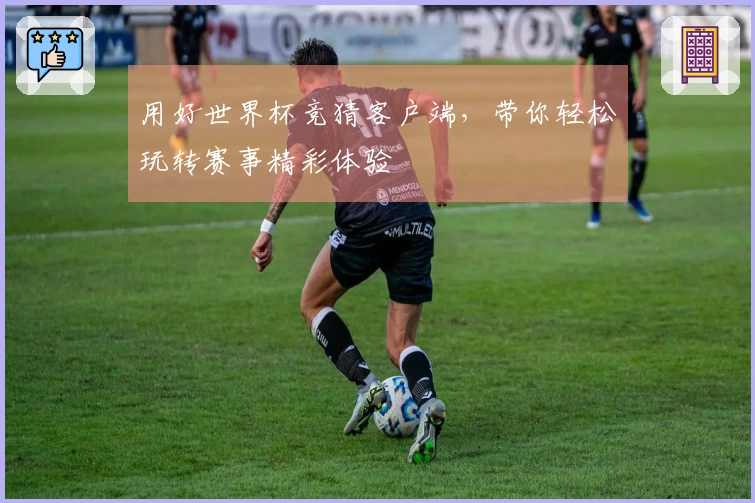 用好世界杯竞猜客户端，带你轻松玩转赛事精彩体验
