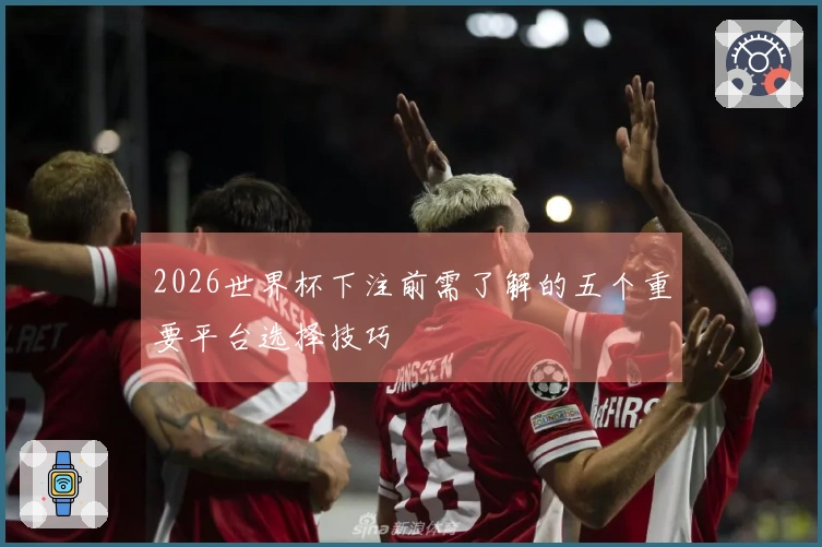 2026世界杯下注前需了解的五个重要平台选择技巧