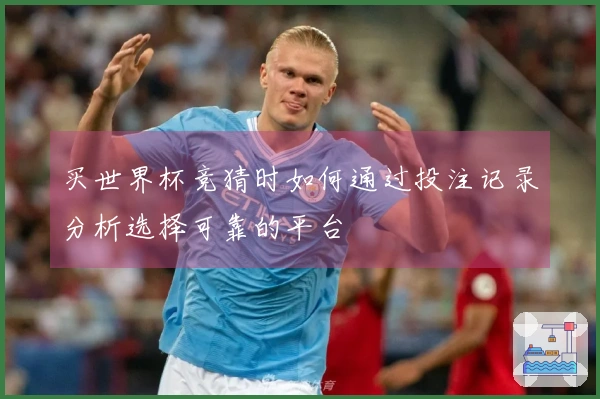 买世界杯竞猜时如何通过投注记录分析选择可靠的平台