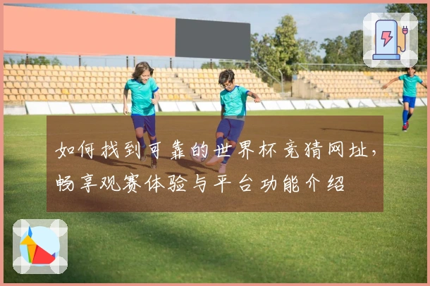 如何找到可靠的世界杯竞猜网址，畅享观赛体验与平台功能介绍
