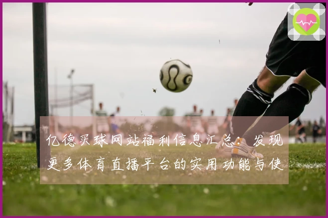 亿德买球网站福利信息汇总：发现更多体育直播平台的实用功能与使用体验