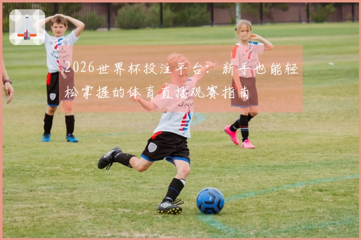 2026世界杯投注平台：新手也能轻松掌握的体育直播观赛指南