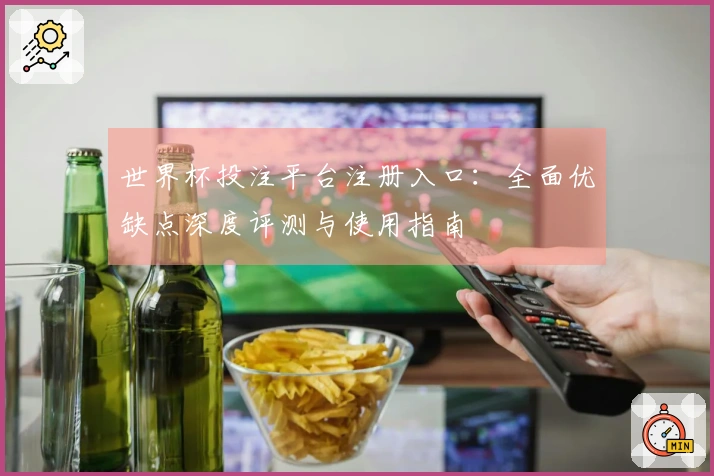 世界杯投注平台注册入口:全面优缺点深度评测与使用指南