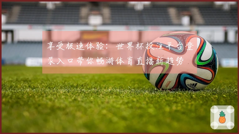 享受极速体验:世界杯投注平台登录入口带你畅游体育直播新趋势