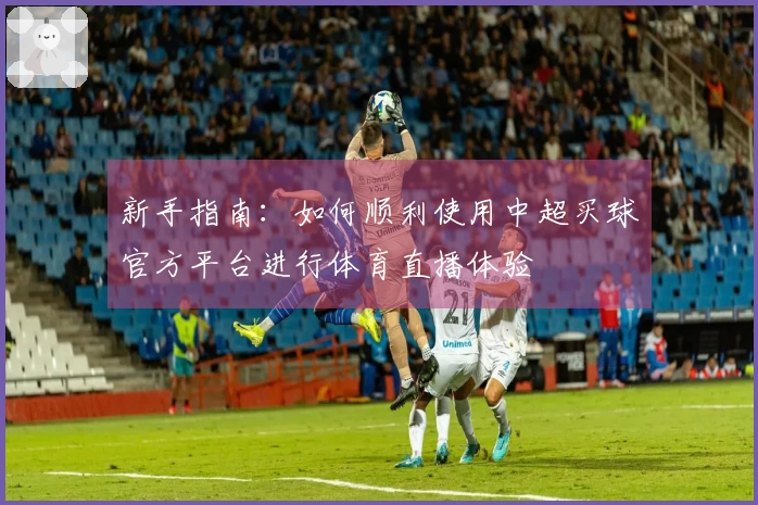 新手指南：如何顺利使用中超买球官方平台进行体育直播体验