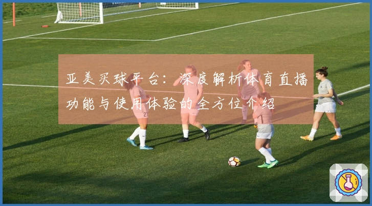 亚美买球平台:深度解析体育直播功能与使用体验的全方位介绍