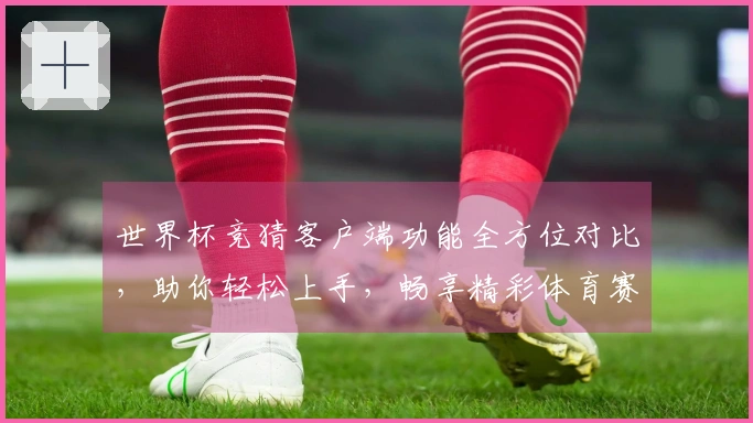 世界杯竞猜客户端功能全方位对比，助你轻松上手，畅享精彩体育赛事