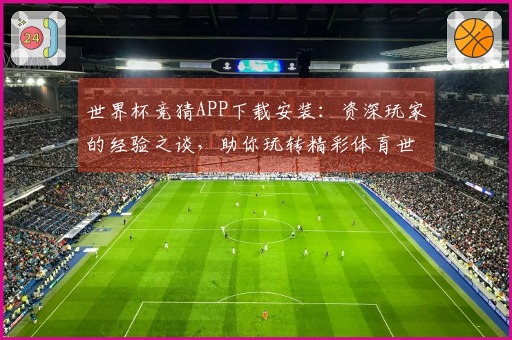 世界杯竞猜APP下载安装:资深玩家的经验之谈,助你玩转精彩体育世界