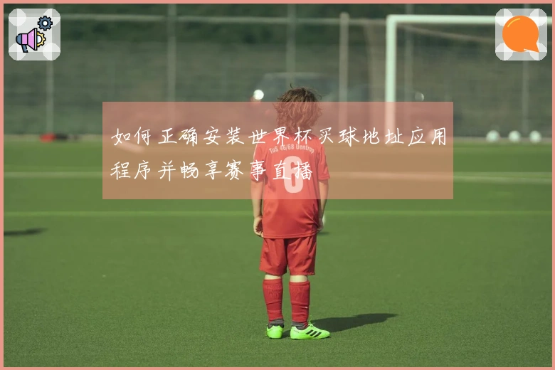 如何正确安装世界杯买球地址应用程序并畅享赛事直播