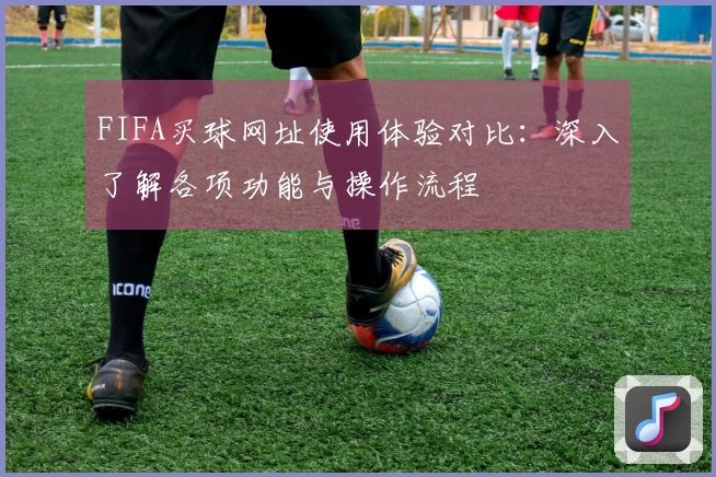 FIFA买球网址使用体验对比：深入了解各项功能与操作流程