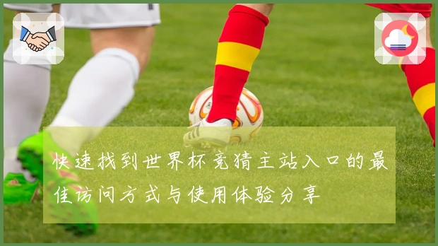 快速找到世界杯竞猜主站入口的最佳访问方式与使用体验分享