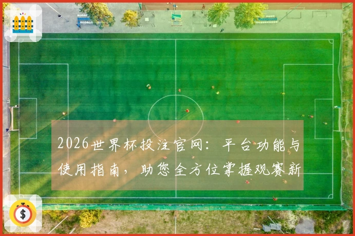 2026世界杯投注官网：平台功能与使用指南，助您全方位掌握观赛新体验