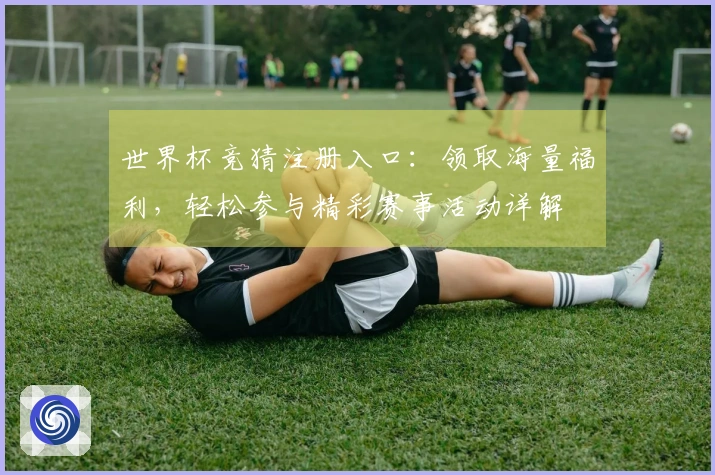 世界杯竞猜注册入口：领取海量福利，轻松参与精彩赛事活动详解