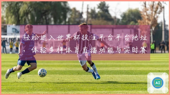 轻松进入世界杯投注平台平台地址，体验多样体育直播功能与实时赛程信息
