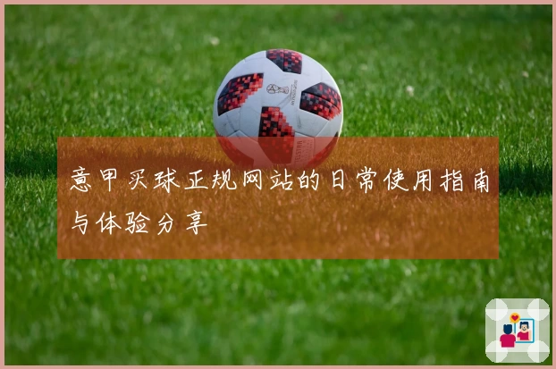 意甲买球正规网站的日常使用指南与体验分享