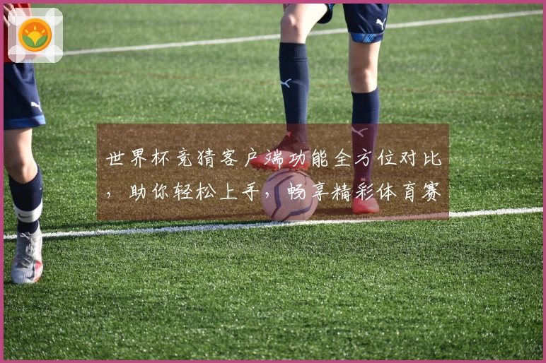 世界杯竞猜客户端功能全方位对比,助你轻松上手,畅享精彩体育赛事