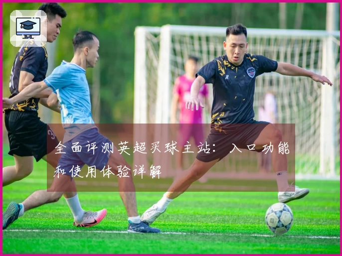 全面评测英超买球主站：入口功能和使用体验详解